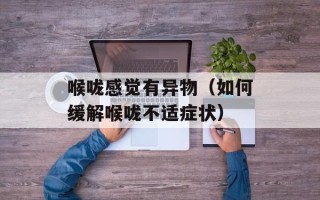 喉咙感觉有异物（如何缓解喉咙不适症状）