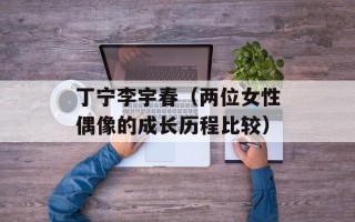 丁宁李宇春（两位女性偶像的成长历程比较）
