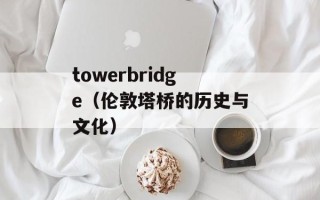 towerbridge（伦敦塔桥的历史与文化）
