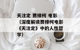 天注定 贾樟柯 电影（深度解读贾樟柯电影《天注定》中的人性哲学）