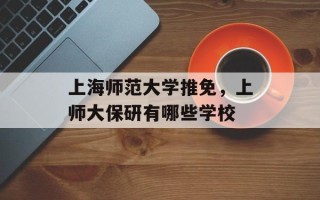 上海师范大学推免，上师大保研有哪些学校