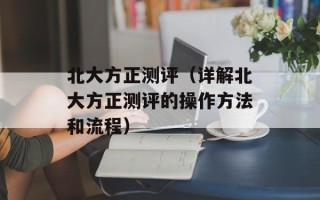 北大方正测评（详解北大方正测评的操作方法和流程）