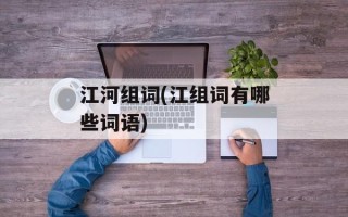 江河组词(江组词有哪些词语)