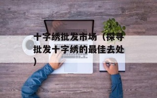 十字绣批发市场（探寻批发十字绣的最佳去处）