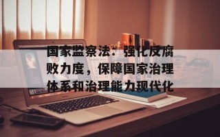国家监察法：强化反腐败力度，保障国家治理体系和治理能力现代化