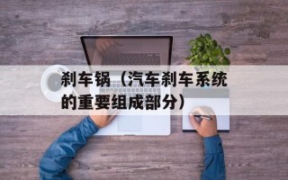 刹车锅（汽车刹车系统的重要组成部分）