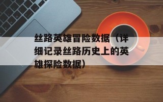 丝路英雄冒险数据（详细记录丝路历史上的英雄探险数据）