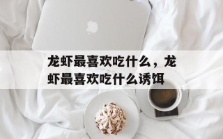 龙虾最喜欢吃什么，龙虾最喜欢吃什么诱饵
