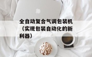 全自动复合气调包装机（实现包装自动化的新利器）