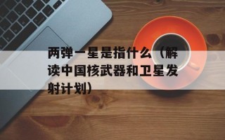 两弹一星是指什么（解读中国核武器和卫星发射计划）