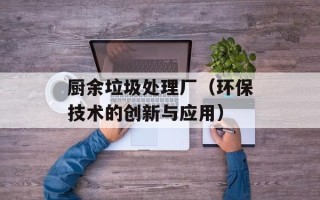厨余垃圾处理厂（环保技术的创新与应用）