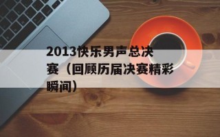 2013快乐男声总决赛（回顾历届决赛精彩瞬间）