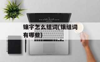 镶字怎么组词(镶组词有哪些)