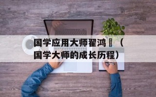 国学应用大师翟鸿燊（国学大师的成长历程）