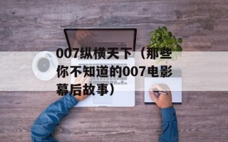 007纵横天下（那些你不知道的007电影幕后故事）