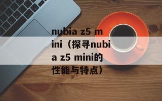 nubia z5 mini（探寻nubia z5 mini的性能与特点）