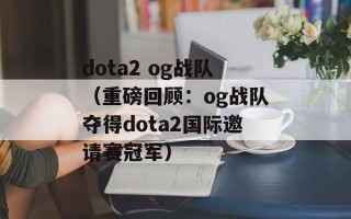 dota2 og战队（重磅回顾：og战队夺得dota2国际邀请赛冠军）