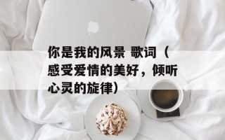 你是我的风景 歌词（感受爱情的美好，倾听心灵的旋律）