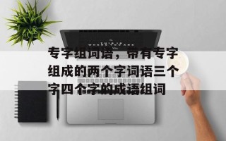 专字组词语，带有专字组成的两个字词语三个字四个字的成语组词