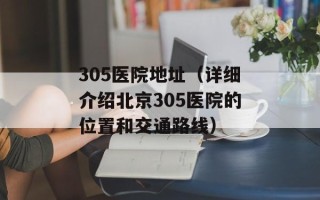 305医院地址（详细介绍北京305医院的位置和交通路线）
