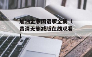 加油金顺国语版全集（高清无删减版在线观看）
