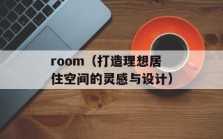room（打造理想居住空间的灵感与设计）