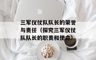 三军仪仗队队长的荣誉与责任（探究三军仪仗队队长的职责和使命）