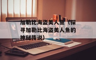 加勒比海盗美人鱼（探寻加勒比海盗美人鱼的神秘传说）