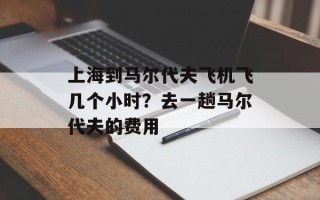 上海到马尔代夫飞机飞几个小时？去一趟马尔代夫的费用