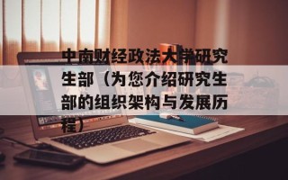中南财经政法大学研究生部（为您介绍研究生部的组织架构与发展历程）