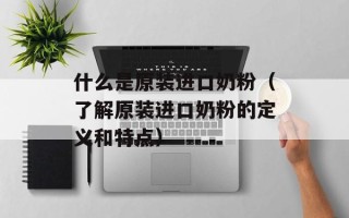 什么是原装进口奶粉（了解原装进口奶粉的定义和特点）