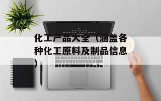 化工产品大全（涵盖各种化工原料及制品信息）