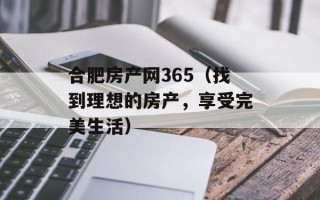 合肥房产网365（找到理想的房产，享受完美生活）