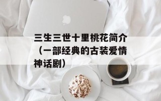 三生三世十里桃花简介（一部经典的古装爱情神话剧）