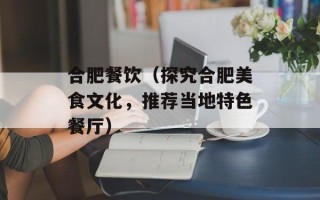 合肥餐饮（探究合肥美食文化，推荐当地特色餐厅）