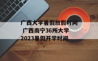 广西大学暑假放假时间 广西南宁36所大学2023暑假开学时间