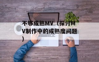 不够成熟MV（探讨MV制作中的成熟度问题）