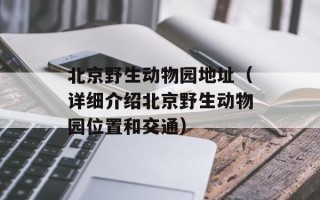 北京野生动物园地址（详细介绍北京野生动物园位置和交通）