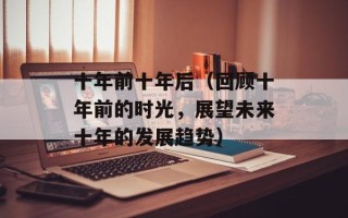 十年前十年后（回顾十年前的时光，展望未来十年的发展趋势）