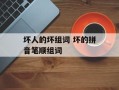 坏人的坏组词 坏的拼音笔顺组词