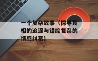 一个复杂故事（探寻真相的追逐与错综复杂的情感纠葛）
