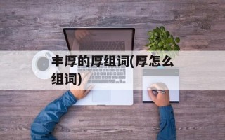 丰厚的厚组词(厚怎么组词)