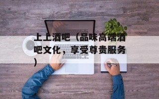 上上酒吧（品味高端酒吧文化，享受尊贵服务）