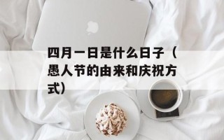 四月一日是什么日子（愚人节的由来和庆祝方式）