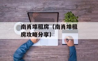 南肖埠租房（南肖埠租房攻略分享）