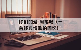 你们的爱 周笔畅（一首经典情歌的回忆）