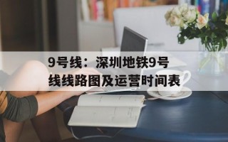 9号线：深圳地铁9号线线路图及运营时间表