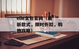 elle女包官网（最新款式，限时折扣，购物攻略）