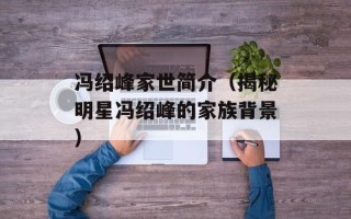 冯绍峰家世简介（揭秘明星冯绍峰的家族背景）