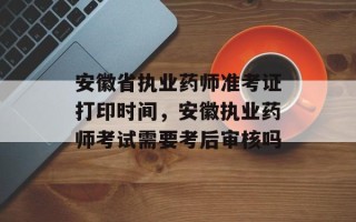 安徽省执业药师准考证打印时间，安徽执业药师考试需要考后审核吗
